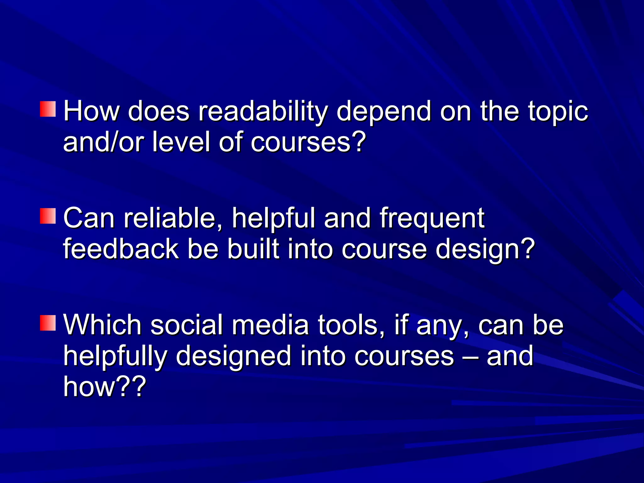 How does readability depend on the topicHow does readability depend on the topic
and/or level of courses?and/or level of courses?
Can reliable, helpful and frequentCan reliable, helpful and frequent
feedback be built into course design?feedback be built into course design?
Which social media tools, if any, can beWhich social media tools, if any, can be
helpfully designed into courses – andhelpfully designed into courses – and
how??how??
 