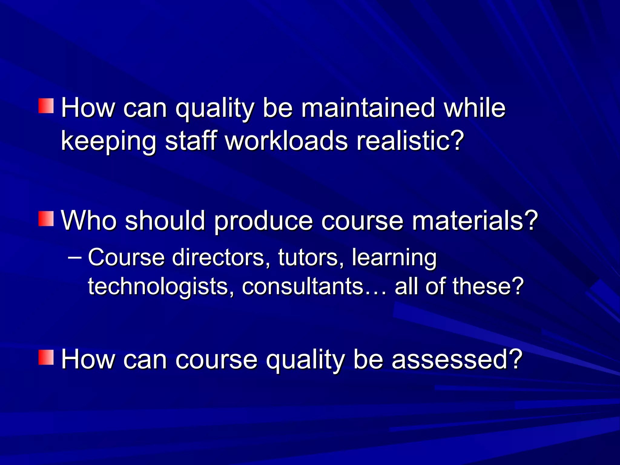 How can quality be maintained whileHow can quality be maintained while
keeping staff workloads realistic?keeping staff workloads realistic?
Who should produce course materials?Who should produce course materials?
– Course directors, tutors, learningCourse directors, tutors, learning
technologists, consultants… all of these?technologists, consultants… all of these?
How can course quality be assessed?How can course quality be assessed?
 