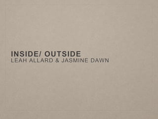 INSIDE/ OUTSIDE
LEAH ALLARD & JASMINE DAWN
 
