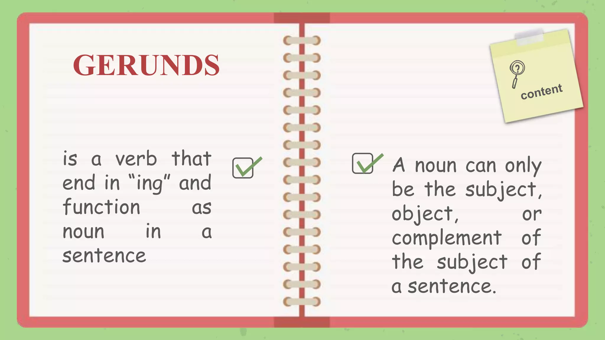 GERUNDS
is a verb that
end in “ing” and
function as
noun in a
sentence
A noun can only
be the subject,
object, or
complement of
the subject of
a sentence.
 