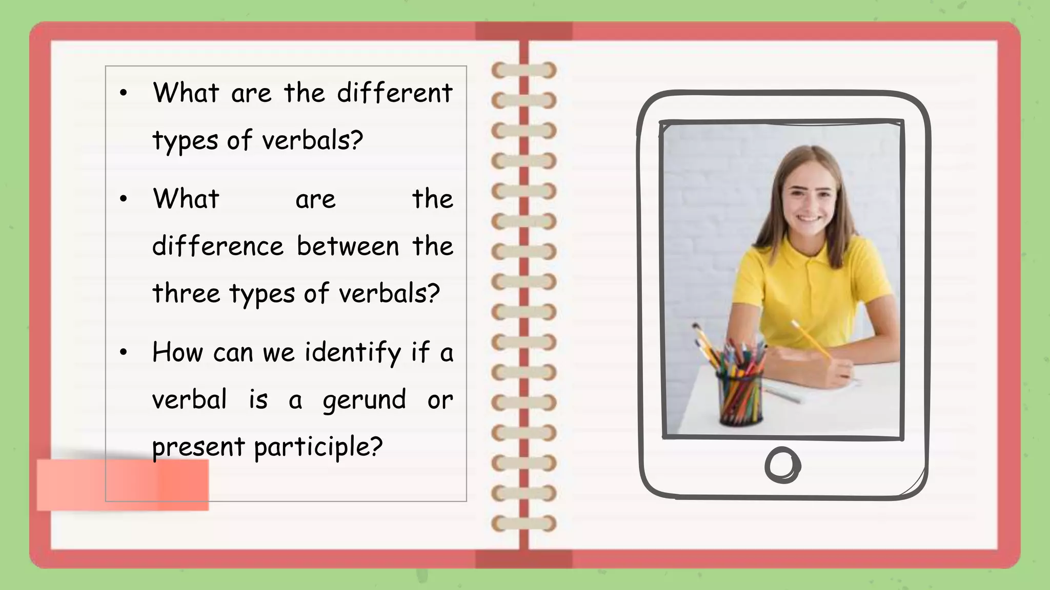 • What are the different
types of verbals?
• What are the
difference between the
three types of verbals?
• How can we identify if a
verbal is a gerund or
present participle?
 
