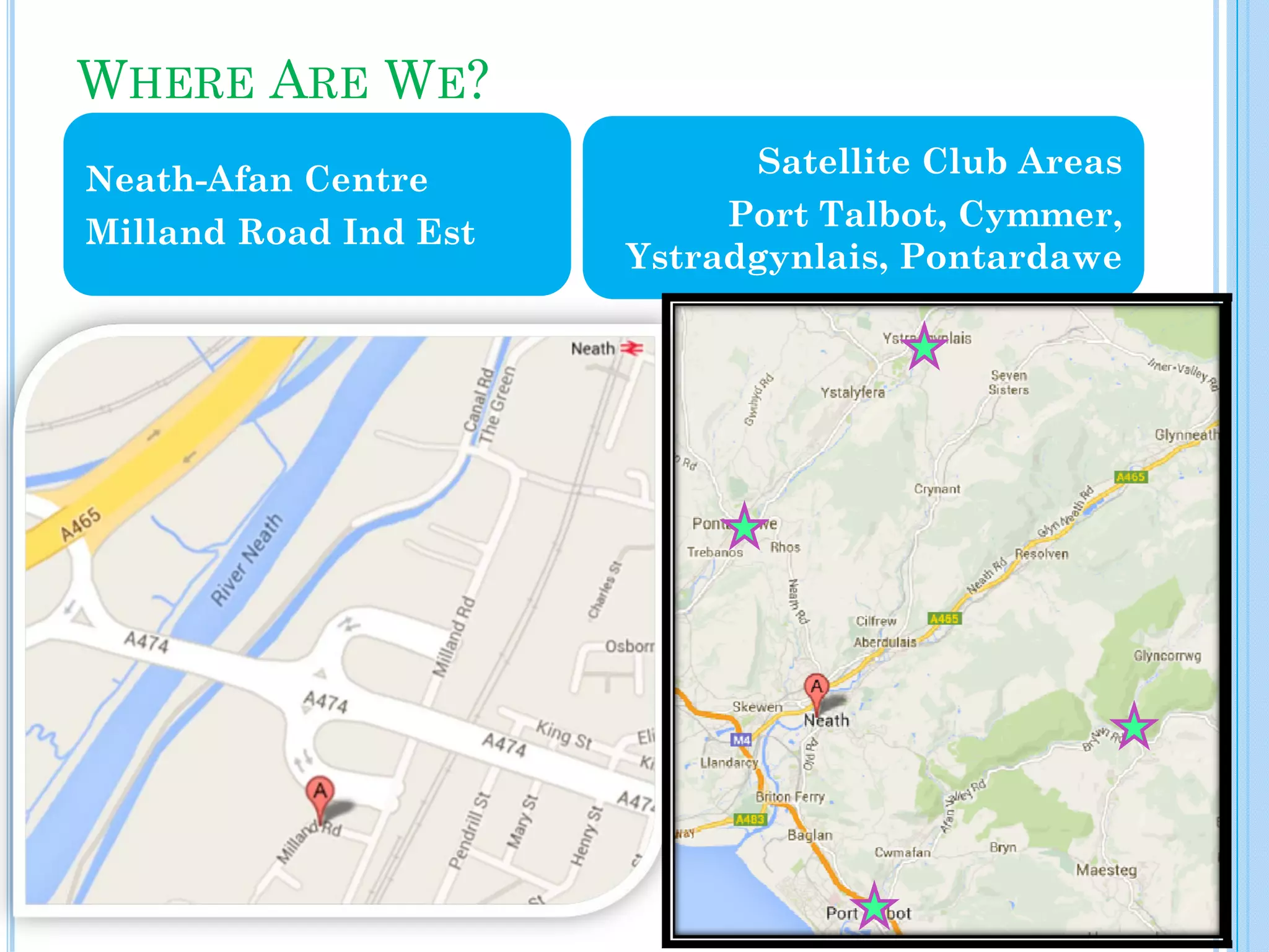 WHERE ARE WE?
Neath-Afan Centre
Milland Road Ind Est

Satellite Club Areas
Port Talbot, Cymmer,
Ystradgynlais, Pontardawe

 