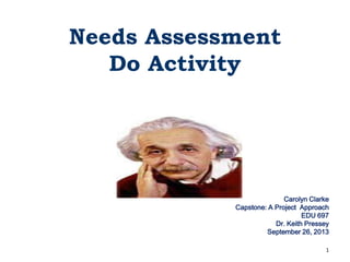 Needs Assessment
Do Activity

Carolyn Clarke
Capstone: A Project Approach
EDU 697
Dr. Keith Pressey
September 26, 2013
1

 