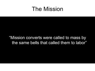 The Mission<br />“Mission converts were called to mass by the same bells that called them to labor”<br />