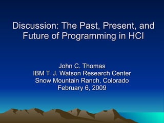 Discussion: The Past, Present, and Future of Programming in HCI John C. Thomas IBM T. J. Watson Research Center Snow Mountain Ranch, Colorado February 6, 2009 