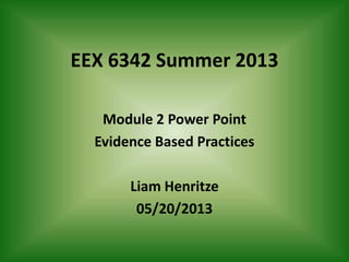 EEX 6342 Summer 2013
Module 2 Power Point
Evidence Based Practices
Liam Henritze
05/20/2013
 
