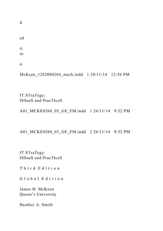 d
ed
it
io
n
McKeen_1292080264_mech.indd 1 28/11/14 12:56 PM
IT STraTegy:
ISSueS and PracTIceS
A01_MCKE0260_03_GE_FM.indd 1 26/11/14 9:32 PM
A01_MCKE0260_03_GE_FM.indd 2 26/11/14 9:32 PM
IT STraTegy:
ISSueS and PracTIceS
T h i r d E d i t i o n
G l o b a l E d i t i o n
James D. McKeen
Queen’s University
Heather A. Smith
 