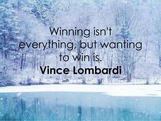 Winning isn't
everything, but wanting
       to win is.
   Vince Lombardi
 