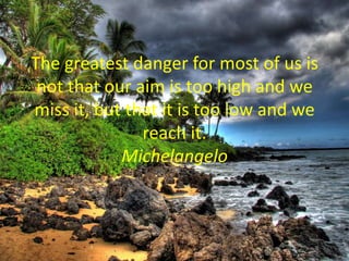 The greatest danger for most of us is
 not that our aim is too high and we
miss it, but that it is too low and we
        ...