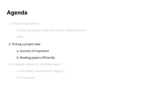 Agenda
1. Project expectations
a. Does my project meet the course expectations? b.
FAQs
2. Picking a project idea
a. Sources of inspiration
b. Reading papers efficiently
3. Proposal, milestone, and final report
a. Due dates, expectations, logistics
b. CA Support
 
