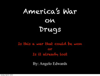 America’s War
on
Drugs
Is this a war that could be won
or
Is it already lost
By: Angelo Edwards
Sunday, April 21, 2013
 