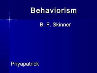 BehaviorismBehaviorism
B. F. SkinnerB. F. Skinner
PriyapatrickPriyapatrick
 