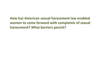 How has American sexual harassment law enabled
women to come forward with complaints of sexual
harassment? What barriers persist?
 