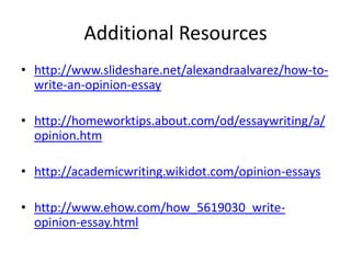 Additional Resources
• http://www.slideshare.net/alexandraalvarez/how-to-
  write-an-opinion-essay

• http://homeworktips.about.com/od/essaywriting/a/
  opinion.htm

• http://academicwriting.wikidot.com/opinion-essays

• http://www.ehow.com/how_5619030_write-
  opinion-essay.html
 