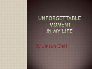 Unforgettable moment in my life  By JinsunChoi 