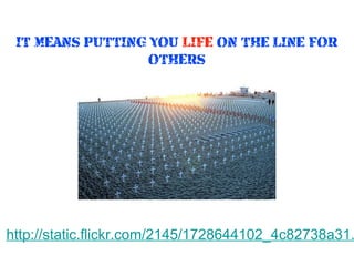 IT MEANS PUTTING YOU LIFE ON THE LINE FOR
OTHERS

http://static.flickr.com/2145/1728644102_4c82738a31.

 