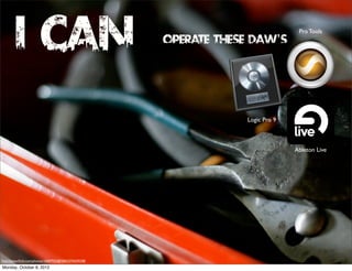 I Can                                          Operate These DAW’s
                                                                                  Pro Tools




                                                                   Logic Pro 9



                                                                                 Ableton Live




http://www.ﬂickr.com/photos/10687935@N04/2376359338/
Monday, October 8, 2012
 