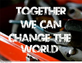 Together
                       We Can
                     Change The
                       WOrld
http://www.ﬂickr.com/photos/10687935@N04/2376359338/
Monday, October 8, 2012
 