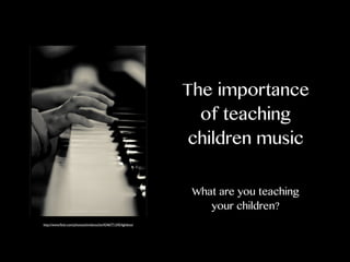 The importance
of teaching
children music
What are you teaching
your children?
http://www.ﬂickr.com/photos/alvinlamucho/4246771245/lightbox/

 