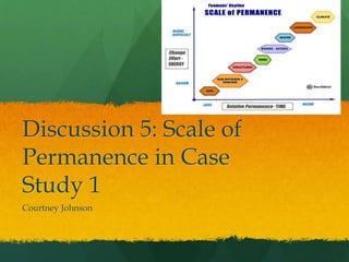 Discussion 5: Scale of
Permanence in Case
Study 1
Courtney Johnson
 