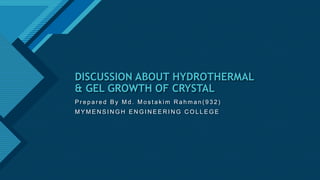 Click to edit Master title style
1
DISCUSSION ABOUT HYDROTHERMAL
& GEL GROWTH OF CRYSTAL
P r e p a r e d B y M d . M o s t a k i m R a h m a n ( 9 3 2 )
M Y M E N S I N G H E N G I N E E R I N G C O L L E G E
 