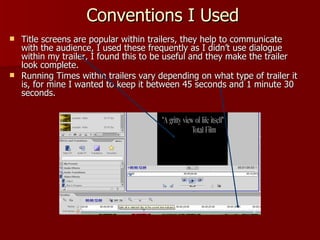 Conventions I Used <ul><li>Title screens are popular within trailers, they help to communicate with the audience, I used t...