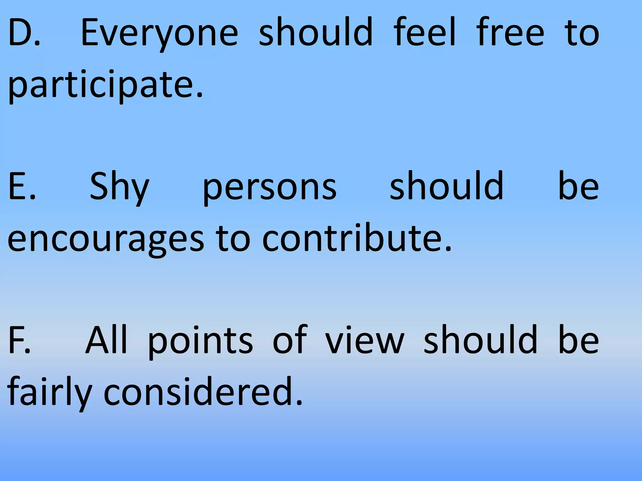 D. Everyone should feel free to
participate.
E. Shy persons should be
encourages to contribute.
F. All points of view should be
fairly considered.
 