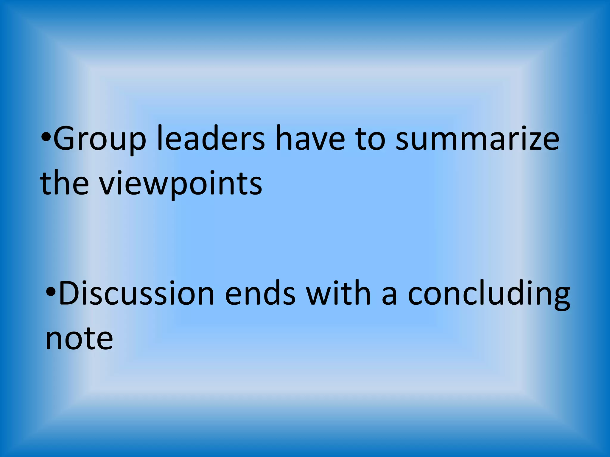 •Group leaders have to summarize
the viewpoints
•Discussion ends with a concluding
note
 