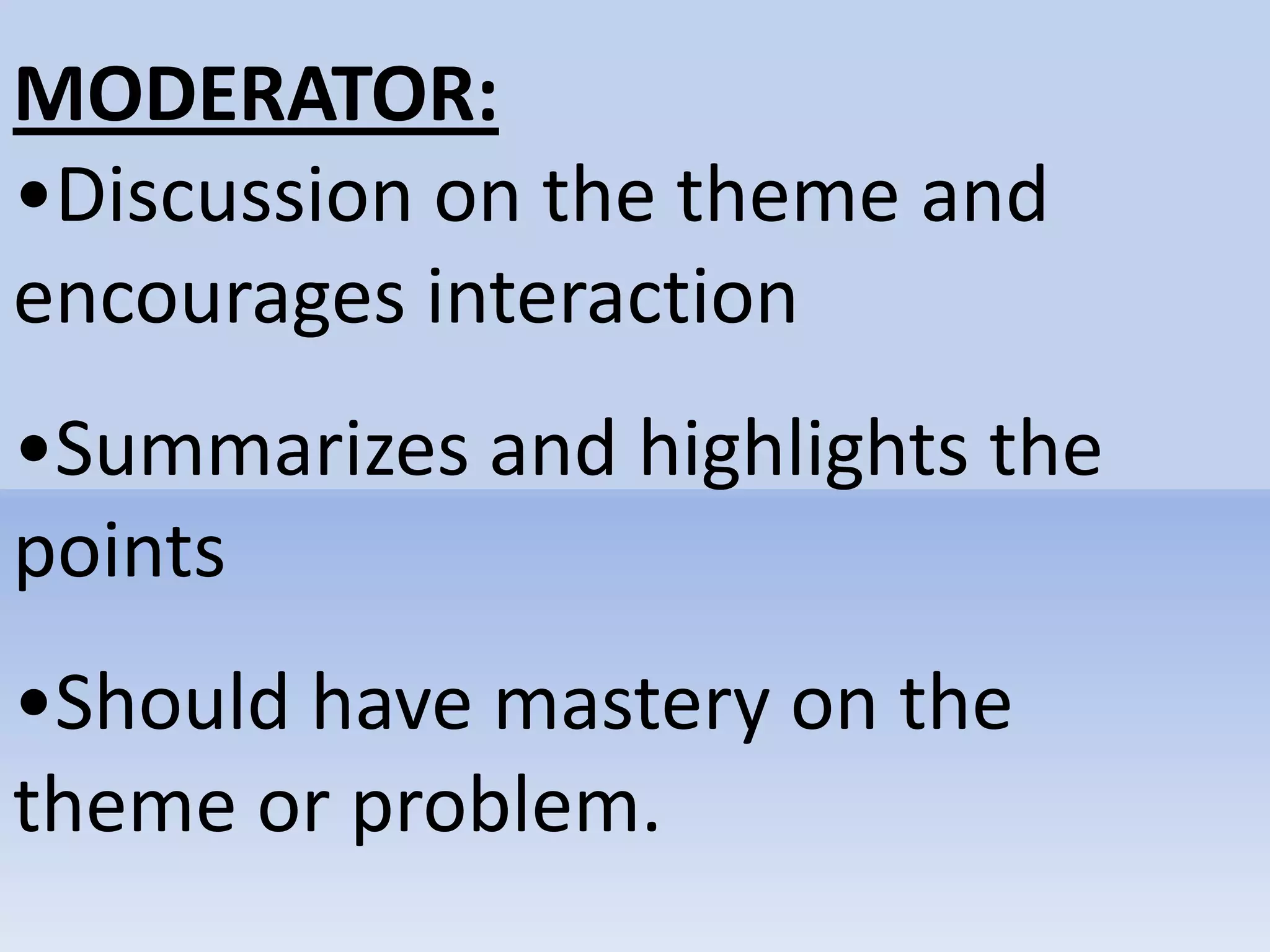 MODERATOR:
•Discussion on the theme and
encourages interaction
•Summarizes and highlights the
points
•Should have mastery on the
theme or problem.
 