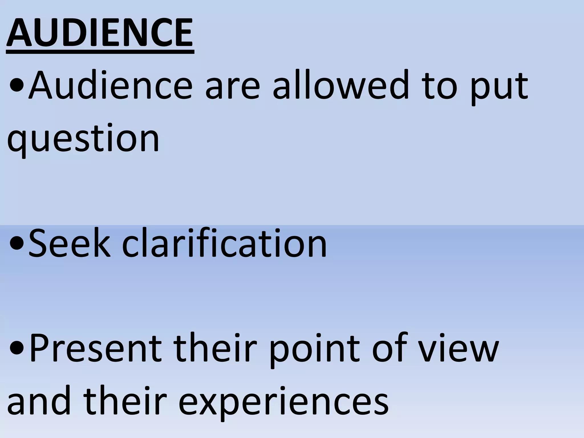 AUDIENCE
•Audience are allowed to put
question
•Seek clarification
•Present their point of view
and their experiences
 