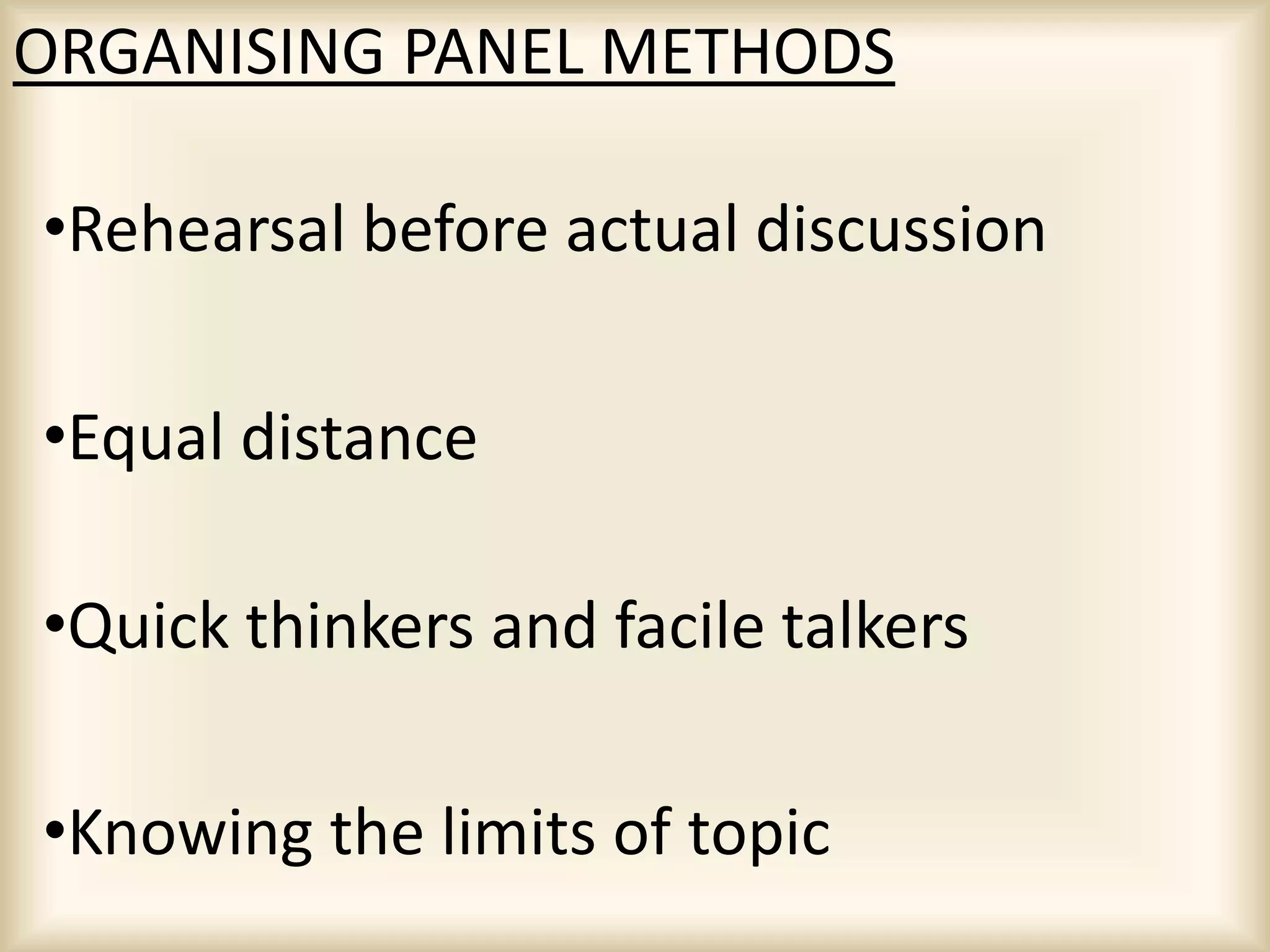 ORGANISING PANEL METHODS
•Rehearsal before actual discussion
•Equal distance
•Quick thinkers and facile talkers
•Knowing the limits of topic
 