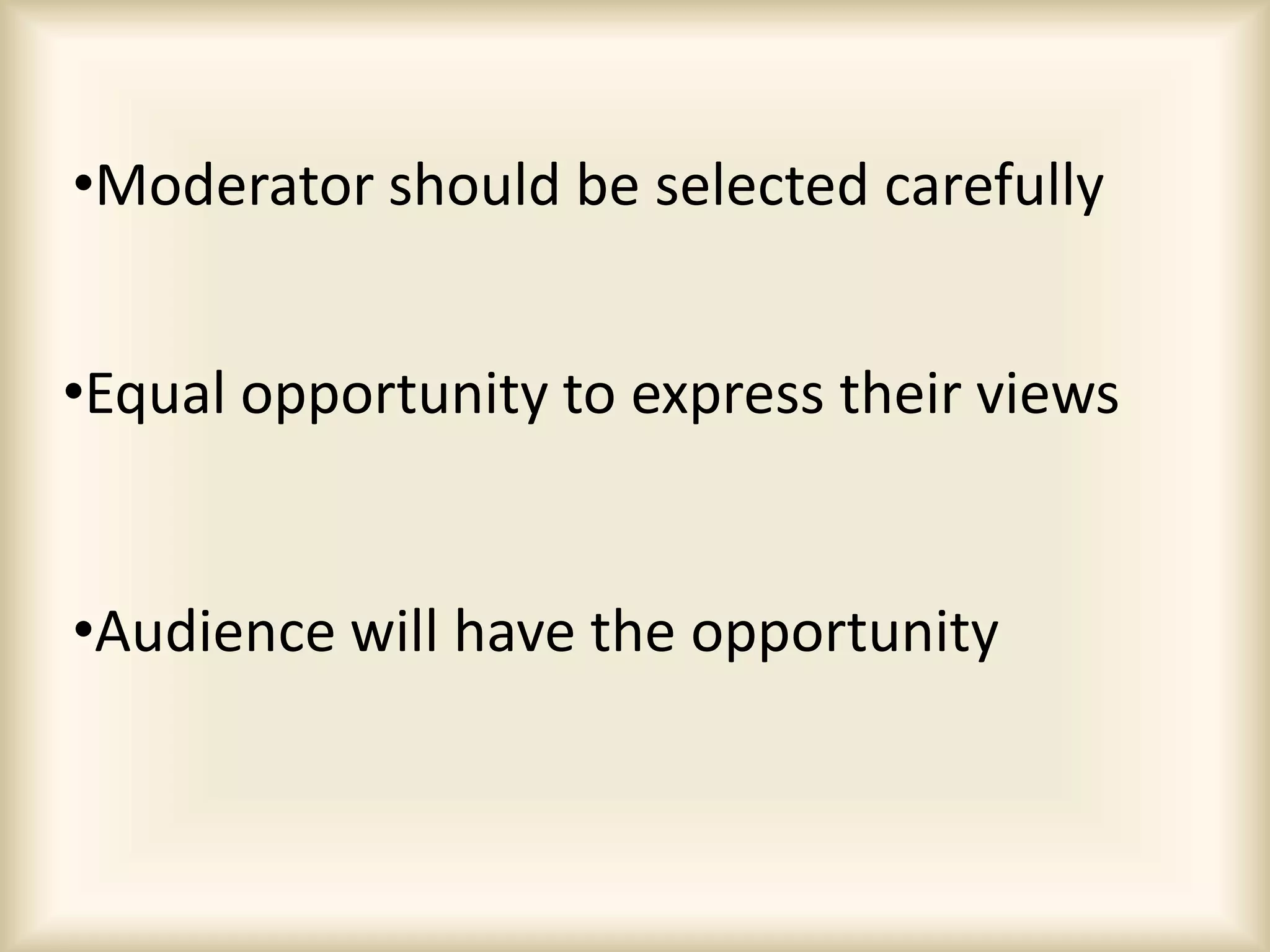 •Moderator should be selected carefully
•Audience will have the opportunity
•Equal opportunity to express their views
 