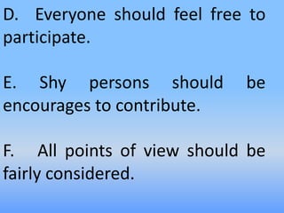 D. Everyone should feel free to
participate.
E. Shy persons should be
encourages to contribute.
F. All points of view should be
fairly considered.
 