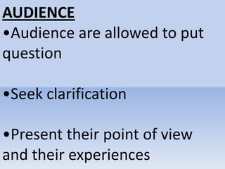 AUDIENCE
•Audience are allowed to put
question
•Seek clarification
•Present their point of view
and their experiences
 
