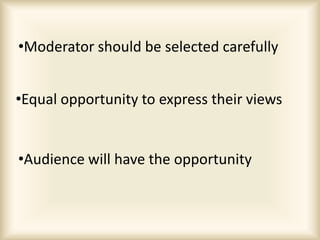•Moderator should be selected carefully
•Audience will have the opportunity
•Equal opportunity to express their views
 