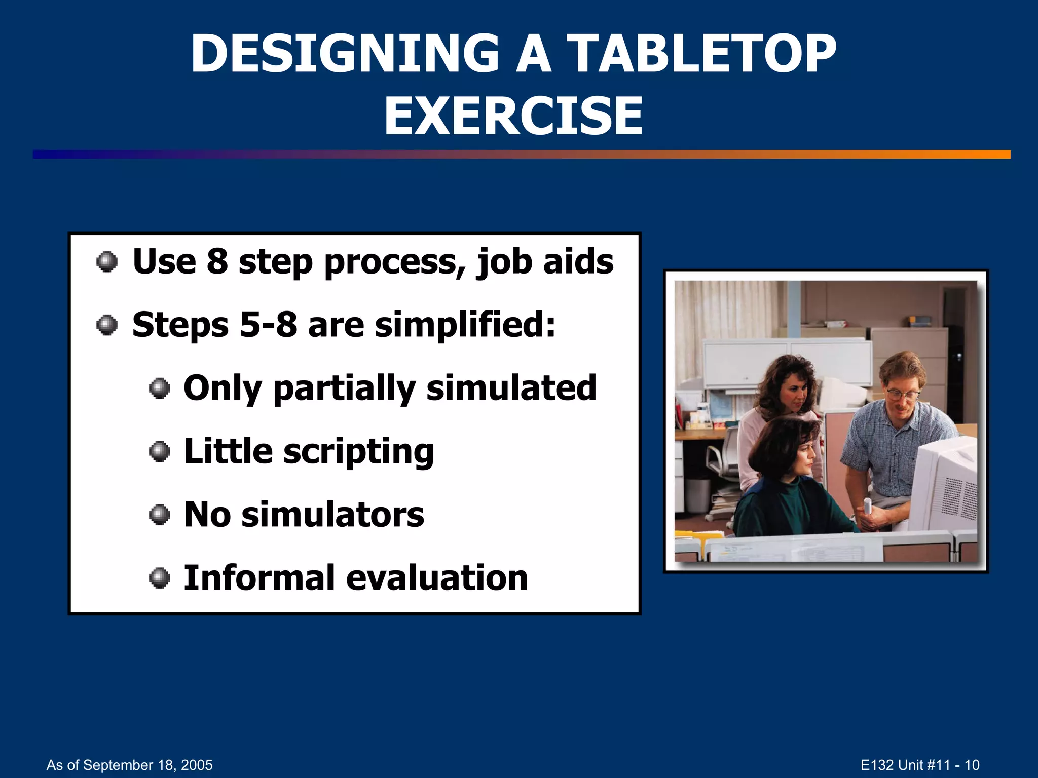 DESIGNING A TABLETOP EXERCISE Use 8 step process, job aids Steps 5-8 are simplified: Only partially simulated Little scripting No simulators Informal evaluation 