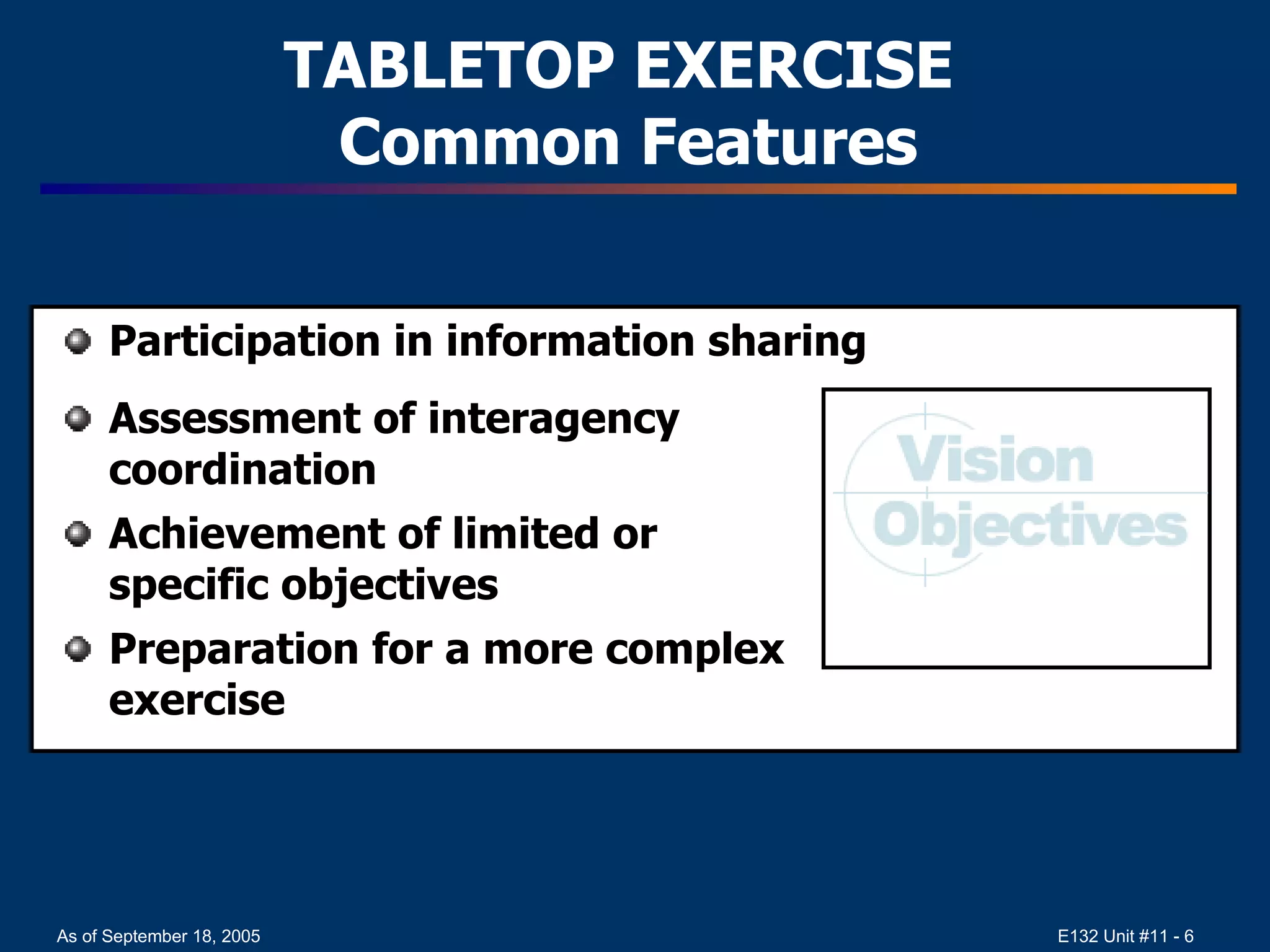 Participation in information sharing Assessment of interagency coordination Achievement of limited or  specific objectives Preparation for a more complex  exercise TABLETOP EXERCISE  Common Features 