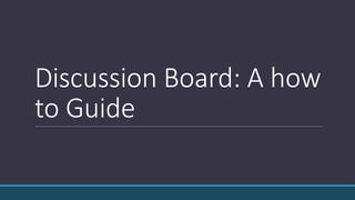 Discussion Board: A how
to Guide
 