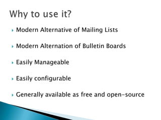  Modern Alternative of Mailing Lists
Modern Alternation of Bulletin Boards
Easily Manageable
Easily configurable
Generally available as free and open-source