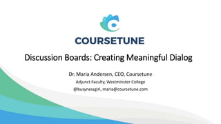 Discussion Boards: Creating Meaningful Dialog
Dr. Maria Andersen, CEO, Coursetune
Adjunct Faculty, Westminster College
@busynessgirl, maria@coursetune.com
 