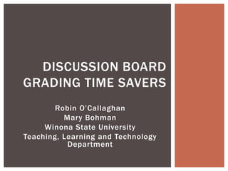Robin O’Callaghan
Mary Bohman
Winona State University
Teaching, Learning and Technology
Department
DISCUSSION BOARD
GRADING TIME SAVERS
 