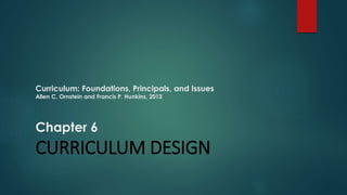 Curriculum: Foundations, Principals, and Issues
Allen C. Ornstein and Francis P. Hunkins, 2013
Chapter 6
CURRICULUM DESIGN
 
