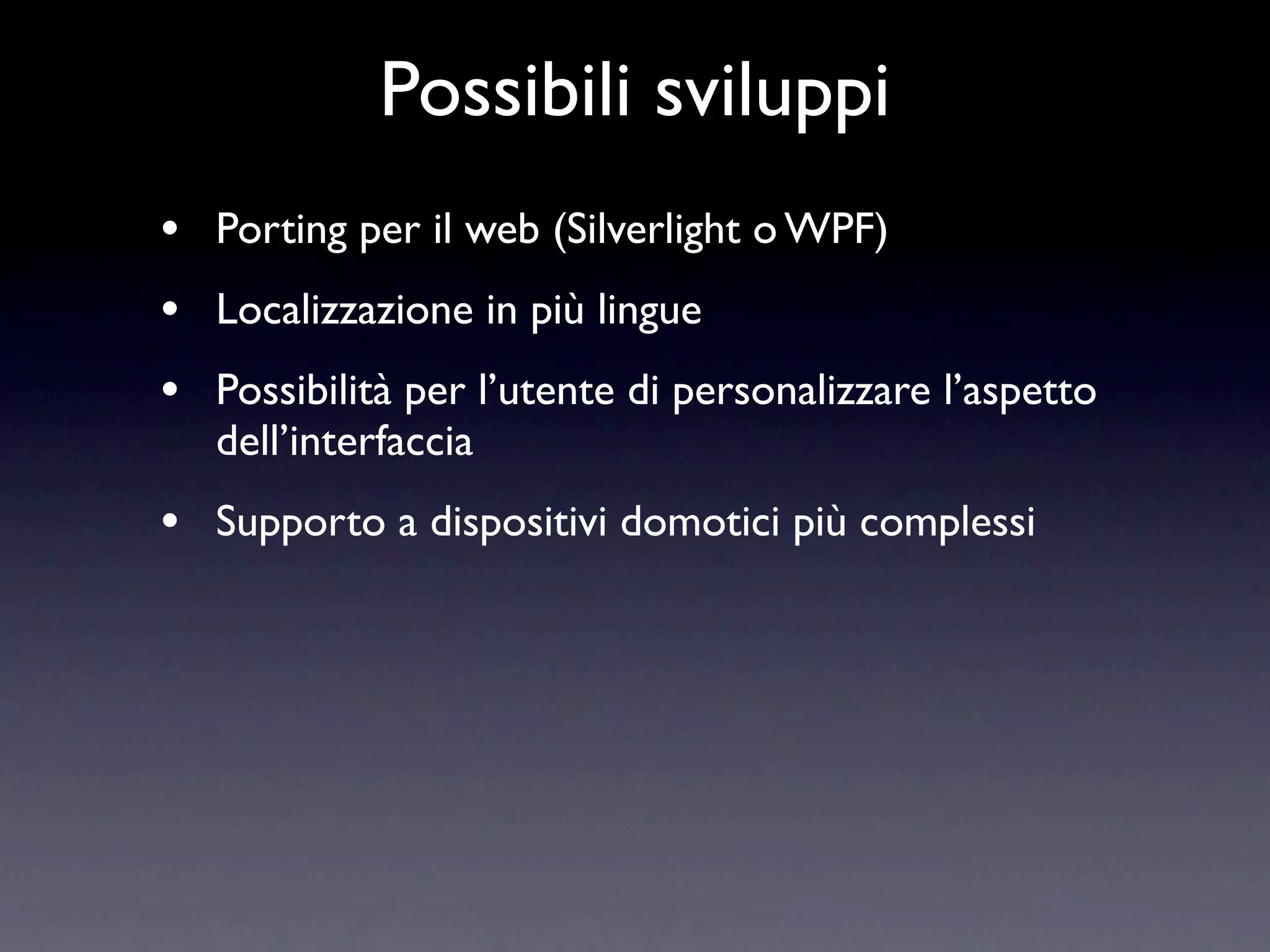 Possibili sviluppi
•   Porting per il web (Silverlight o WPF)
•   Localizzazione in più lingue
•   Possibilità per l’utente di personalizzare l’aspetto
    dell’interfaccia
•   Supporto a dispositivi domotici più complessi
 