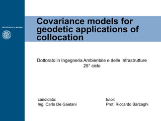 Covariance models for
geodetic applications of
collocation
candidato:
Ing. Carlo De Gaetani
Dottorato in Ingegneria Ambientale e delle Infrastrutture
25° ciclo
tutor:
Prof. Riccardo Barzaghi
 