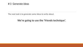 # 3 Generate ideas
The next task is to generate some ideas to write about.
We’re going to use the ‘friends technique’.
 