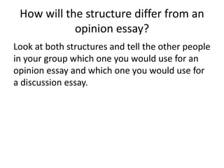 How will the structure differ from an
opinion essay?
Look at both structures and tell the other people
in your group which one you would use for an
opinion essay and which one you would use for
a discussion essay.
 
