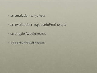 • an analysis - why, how

• an evaluation - e.g. useful/not useful

• strengths/weaknesses

• opportunities/threats
 