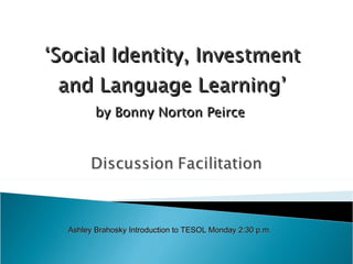 ‘ Social Identity, Investment and Language Learning’ by Bonny Norton Peirce  Ashley Brahosky Introduction to TESOL Monday 2:30 p.m. 