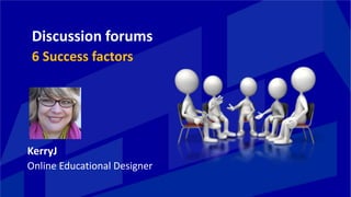Discussion forums
6 Success factors
KerryJ
Online Educational Designer
 