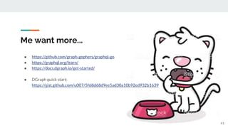 Me want more...
● https://github.com/graph-gophers/graphql-go
● https://graphql.org/learn/
● https://docs.dgraph.io/get-started/
● DGraph quick start:
https://gist.github.com/u007/5f68d68d9ee5ad30a10b92ed932b1639
41
 